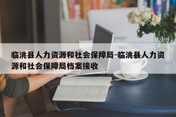 临洮县人力资源和社会保障局-临洮县人力资源和社会保障局档案接收